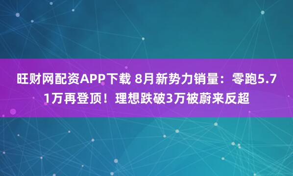 旺财网配资APP下载 8月新势力销量：零跑5.71万再登顶！理想跌破3万被蔚来反超