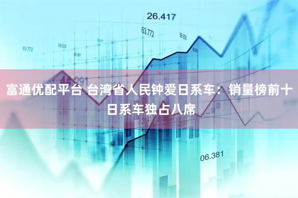 富通优配平台 台湾省人民钟爱日系车：销量榜前十 日系车独占八席