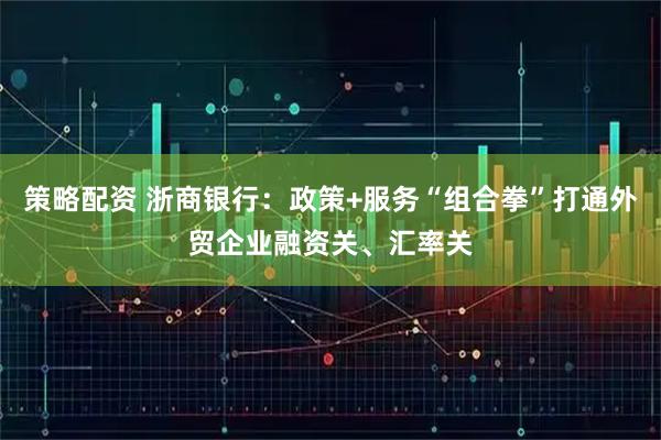 策略配资 浙商银行：政策+服务“组合拳”打通外贸企业融资关、汇率关