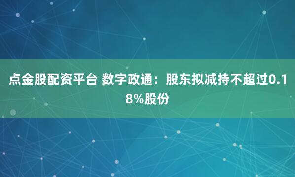 点金股配资平台 数字政通:股东拟减持不超过0.18%股份