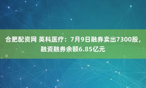 合肥配资网 英科医疗：7月9日融券卖出7300股，融资融券余额6.85亿元