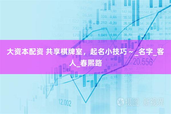 大资本配资 共享棋牌室，起名小技巧～_名字_客人_春熙路