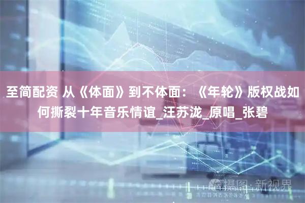 至简配资 从《体面》到不体面:《年轮》版权战如何撕裂十年音乐情谊_汪苏泷_原唱_张碧
