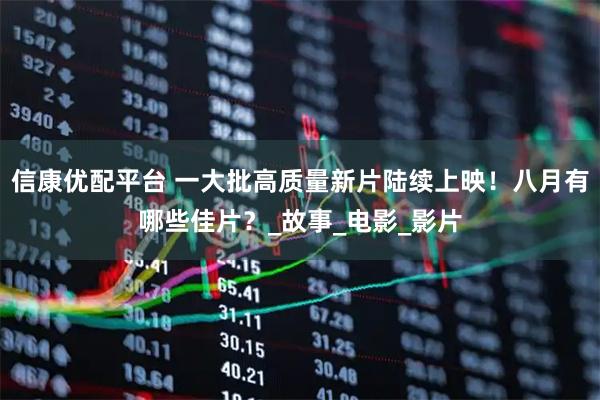 信康优配平台 一大批高质量新片陆续上映!八月有哪些佳片?_故事_电影_影片