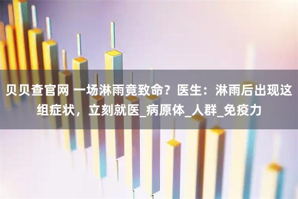 贝贝查官网 一场淋雨竟致命？医生：淋雨后出现这组症状，立刻就医_病原体_人群_免疫力