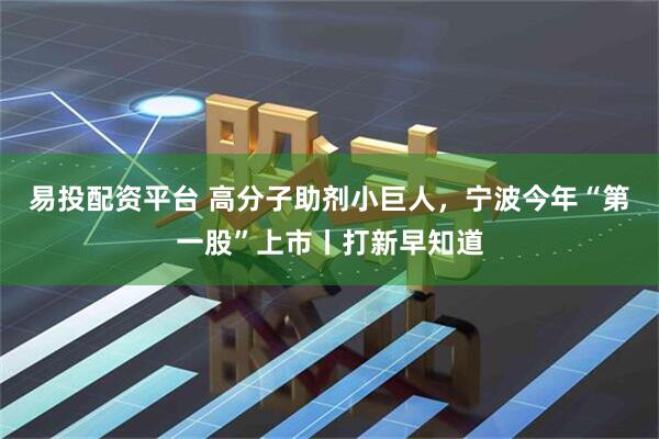 易投配资平台 高分子助剂小巨人，宁波今年“第一股”上市丨打新早知道