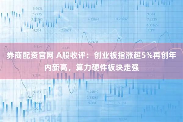 券商配资官网 A股收评：创业板指涨超5%再创年内新高，算力硬件板块走强