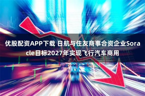 优股配资APP下载 日航与住友商事合资企业Soracle目标2027年实现飞行汽车商用