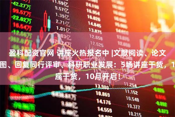 盈科配资官网 讲座火热报名中 |文献阅读、论文写作与制图、回复同行评审、科研职业发展:5场讲座干货,10月开启!