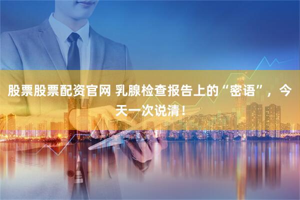 股票股票配资官网 乳腺检查报告上的“密语”,今天一次说清!