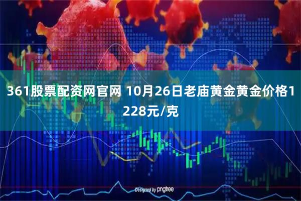 361股票配资网官网 10月26日老庙黄金黄金价格1228元/克