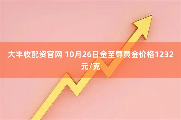 大丰收配资官网 10月26日金至尊黄金价格1232元/克