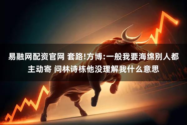 易融网配资官网 套路!方博:一般我要海绵别人都主动寄 问林诗栋他没理解我什么意思