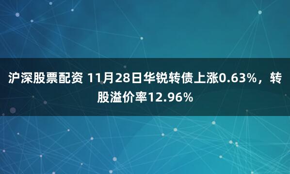 沪深股票配资 11月28日华锐转债上涨0.63%，转股溢价率12.96%