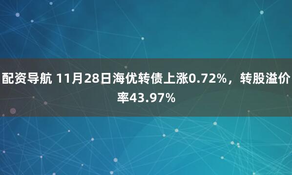 配资导航 11月28日海优转债上涨0.72%，转股溢价率43.97%