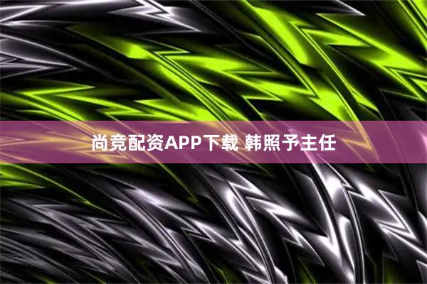 尚竞配资APP下载 韩照予主任
