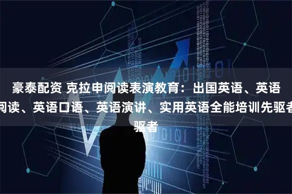 豪泰配资 克拉申阅读表演教育：出国英语、英语阅读、英语口语、英语演讲、实用英语全能培训先驱者