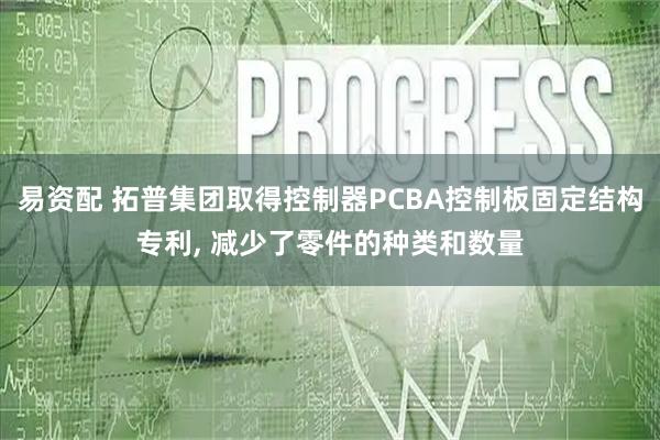 易资配 拓普集团取得控制器PCBA控制板固定结构专利, 减少了零件的种类和数量