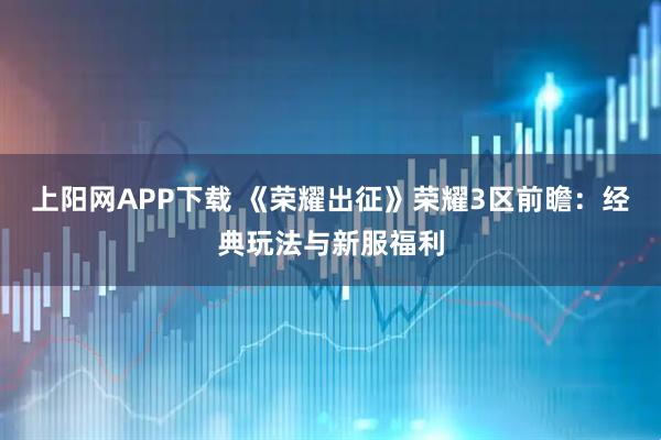 上阳网APP下载 《荣耀出征》荣耀3区前瞻：经典玩法与新服福利