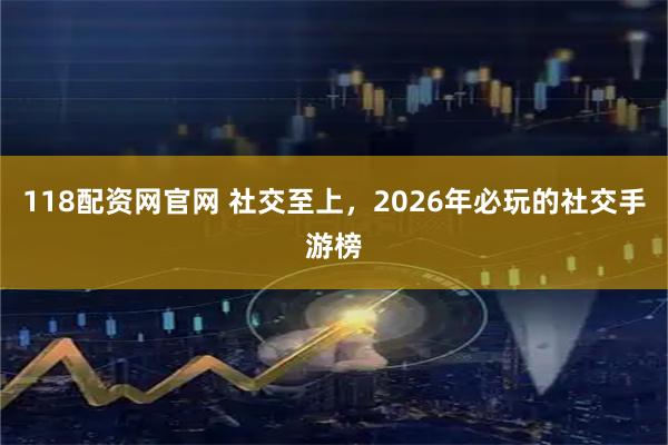 118配资网官网 社交至上，2026年必玩的社交手游榜