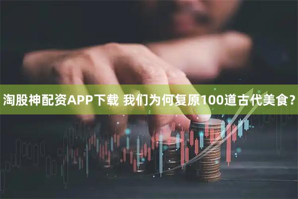 淘股神配资APP下载 我们为何复原100道古代美食？
