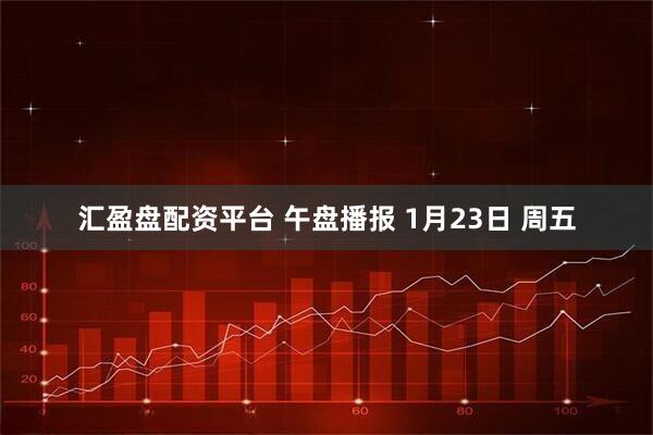 汇盈盘配资平台 午盘播报 1月23日 周五