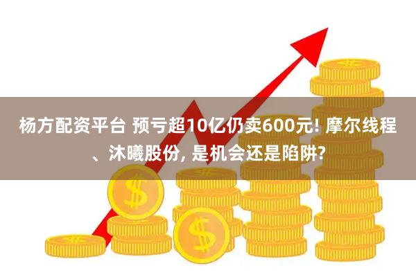 杨方配资平台 预亏超10亿仍卖600元! 摩尔线程、沐曦股份, 是机会还是陷阱?