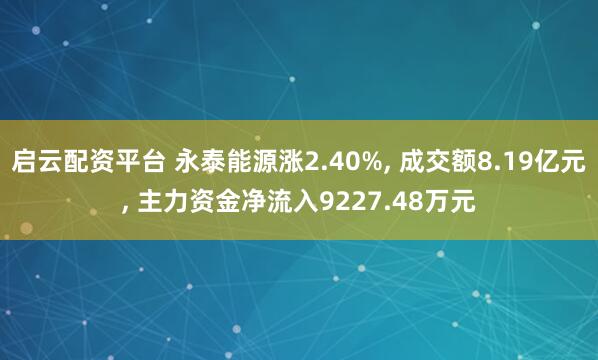 启云配资平台 永泰能源涨2.40%, 成交额8.19亿元, 主力资金净流入9227.48万元