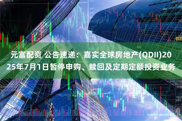 元富配资 公告速递：嘉实全球房地产(QDII)2025年7月1日暂停申购、赎回及定期定额投资业务