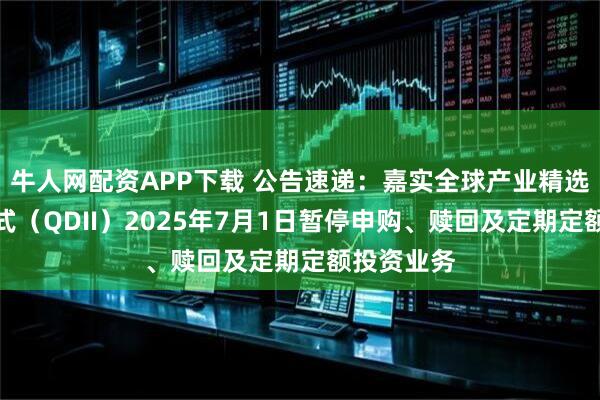 牛人网配资APP下载 公告速递：嘉实全球产业精选混合发起式（QDII）2025年7月1日暂停申购、赎回及定期定额投资业务