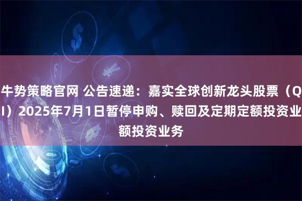 牛势策略官网 公告速递：嘉实全球创新龙头股票（QDII）2025年7月1日暂停申购、赎回及定期定额投资业务