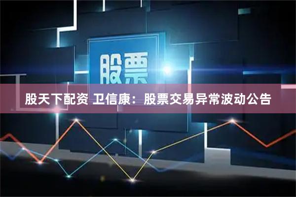 股天下配资 卫信康：股票交易异常波动公告