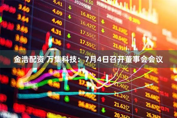 金浩配资 万集科技：7月4日召开董事会会议