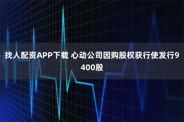 找人配资APP下载 心动公司因购股权获行使发行9400股