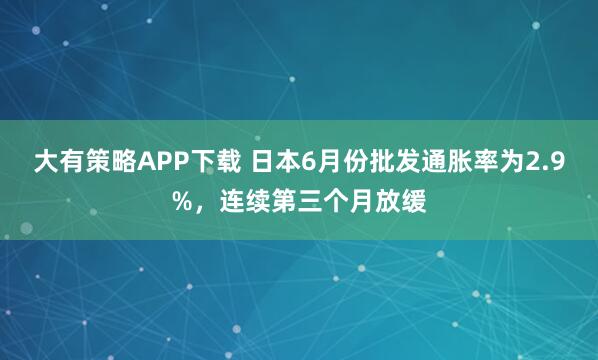 大有策略APP下载 日本6月份批发通胀率为2.9%，连续第三个月放缓
