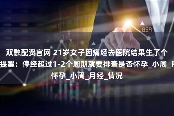 双融配资官网 21岁女子因痛经去医院结果生了个娃，医生提醒：停经超过1-2个周期就要排查是否怀孕_小周_月经_情况