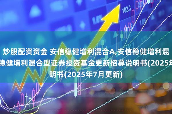 炒股配资资金 安信稳健增利混合A,安信稳健增利混合C: 安信稳健增利混合型证券投资基金更新招募说明书(2025年7月更新)