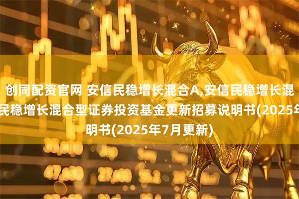 创同配资官网 安信民稳增长混合A,安信民稳增长混合C: 安信民稳增长混合型证券投资基金更新招募说明书(2025年7月更新)