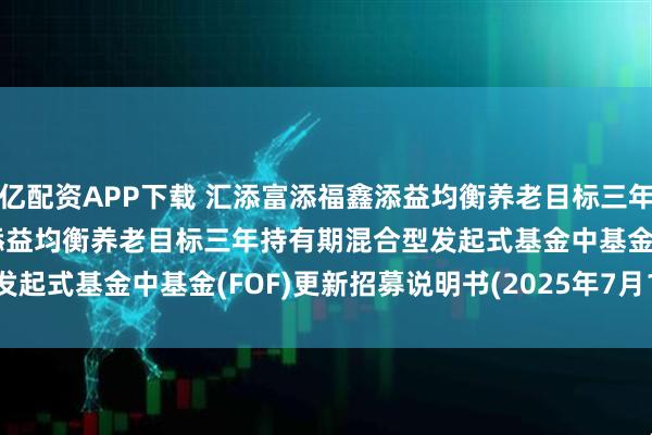 亿配资APP下载 汇添富添福鑫添益均衡养老目标三年(FOF): 汇添富添福鑫添益均衡养老目标三年持有期混合型发起式基金中基金(FOF)更新招募说明书(2025年7月18日更新)