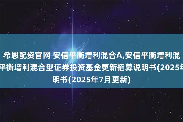 希恩配资官网 安信平衡增利混合A,安信平衡增利混合C: 安信平衡增利混合型证券投资基金更新招募说明书(2025年7月更新)