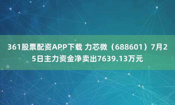 361股票配资APP下载 力芯微（688601）7月25日主力资金净卖出7639.13万元