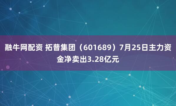 融牛网配资 拓普集团（601689）7月25日主力资金净卖出3.28亿元