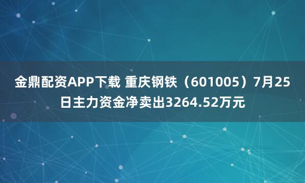 金鼎配资APP下载 重庆钢铁（601005）7月25日主力资金净卖出3264.52万元