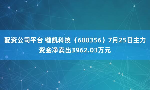 配资公司平台 键凯科技（688356）7月25日主力资金净卖出3962.03万元