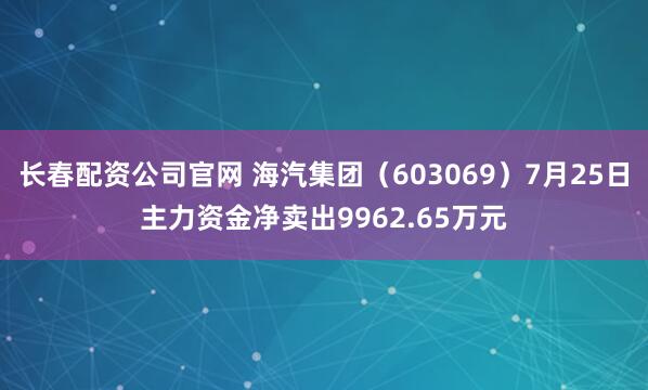 长春配资公司官网 海汽集团（603069）7月25日主力资金净卖出9962.65万元