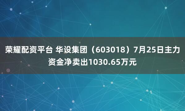 荣耀配资平台 华设集团（603018）7月25日主力资金净卖出1030.65万元
