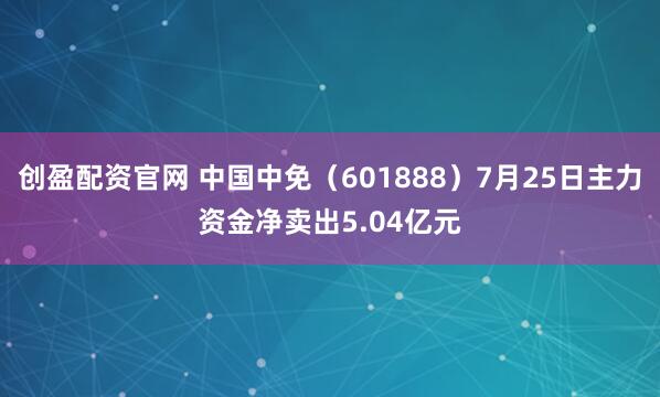 创盈配资官网 中国中免（601888）7月25日主力资金净卖出5.04亿元