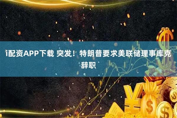 i配资APP下载 突发！特朗普要求美联储理事库克辞职
