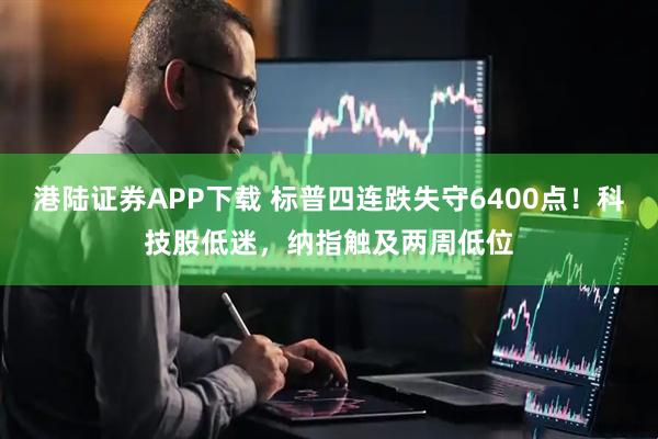 港陆证券APP下载 标普四连跌失守6400点！科技股低迷，纳指触及两周低位