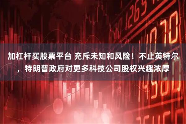 加杠杆买股票平台 充斥未知和风险！不止英特尔，特朗普政府对更多科技公司股权兴趣浓厚